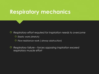 Respiratory mechanics
 Respiratory effort required for inspiration needs to overcome
 Elastic work (stretch)
 Flow resistance work ( airway obstruction)
 Respiratory failure – forces opposing inspiration exceed
respiratory muscle effort
 