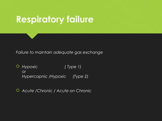 Respiratory failure
Failure to maintain adequate gas exchange
 Hypoxic ( Type 1)
or
Hypercapnic /Hypoxic (Type 2)
 Acute /Chronic / Acute on Chronic
 