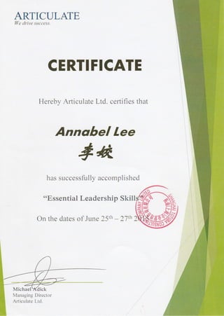 ARTICULATE
We drive success.
CERTIFICATE
Hereby Articul ate Ltd. certifies that
Annobel Lee
4&
has successfully accomplished
"Essential Leadership Skill
On the dates of June 25th - 27th
MichaelXdick
Managing Director
Articulate Ltd.
 