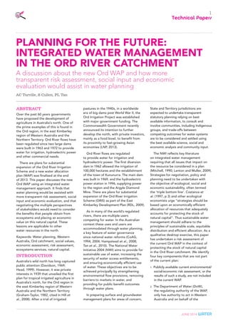 JUNE 2014 water
1
Technical Papers
Abstract
Over the past 60 years governments
have proposed the development of
agriculture in Australia’s north. One of
the prime examples of this is found in
the Ord region, in the east Kimberley
region of Western Australia and the
Northern Territory. Ord River flows have
been regulated since two large dams
were built in 1963 and 1972 to provide
water for irrigation, hydroelectric power
and other commercial needs.
There are plans for substantial
expansion of the Ord River Irrigation
Scheme and a new water allocation
plan (WAP) was finalised at the end
of 2013. This paper discusses the new
Ord WAP using an integrated water
management approach. It finds that
water planning would be assisted with
more transparent risk assessment, social
input and economic evaluation, and that
negotiating the multiple perspectives
of stakeholders would need to consider
the benefits that people obtain from
ecosystems and placing an economic
value on this natural capital. These
lessons are applicable to other
water resources in the north.
Keywords: Water planning, Western
Australia, Ord catchment, social values,
economic assessment, risk assessment,
ecosystems services, natural capital.
Introduction
Australia’s wild north has long captured
public attention (Davidson, 1969;
Head, 1999). However, it was private
interests in 1939 that unveiled the first
plan for tropical irrigated agriculture in
Australia’s north, for the Ord region in
the east Kimberley region of Western
Australia and the Northern Territory
(Graham-Taylor, 1982, cited in Hill et
al., 2008). After a trial of irrigated
pastures in the 1940s, in a worldwide
era of big dams post World War II, the
Ord Irrigation Project was established
with major government funding. The
Commonwealth Government recently
announced its intention to further
develop the north, with private investors,
mainly as a food bowl, to benefit from
its proximity to fast-growing Asian
economies (LNP, 2013).
Ord River flows are regulated
to provide water for irrigation and
hydroelectric power. The first diversion
dam in 1962 allowed the irrigation of
100,000 hectares and the establishment
of the town of Kununurra. The main dam
was built in 1969, and the hydroelectric
power station in 1996, supplying power
to the region and the Argyle Diamond
Mine. There are plans for substantial
expansion of the Ord River Irrigation
Scheme (ORIS) as part of the East
Kimberley Development Plan (RDL, 2009).
As in many of the world’s regulated
rivers, there are multiple users
competing for water. In the Australian
context these uses and users are
accommodated through water planning,
a key feature of water governance
since national water reforms (CoAG,
1994, 2004; Hampstead et al., 2008;
Tan et al., 2010). The National Water
Initiative 2004 (NWI) aims to provide for
sustainable use of water, increasing the
security of water access entitlements,
and ensuring economically efficient use
of water. These objectives are to be
achieved principally by strengthening
environmental flow provisions, removing
barriers to markets in water, and
providing for public benefit outcomes
through water plans.
In preparing surface and groundwater
management plans for areas of concern,
State and Territory jurisdictions are
expected to undertake transparent
statutory planning relying on best
available information, to consult and
involve communities, including Indigenous
groups, and trade-offs between
competing outcomes for water systems
are to be considered and settled using
the best available science, social and
economic analysis and community input.
The NWI reflects key literature
on integrated water management
requiring that all issues that impact on
the resource be considered in a plan
(Mitchell, 1990; Lenton and Muller, 2009).
Strategies for negotiation, policy and
planning need to be undertaken with
the objective of ecological, social and
economic sustainability, often termed
the ‘triple bottom line’. Costanza et
al. (1997, p 3) and other ecological
economists urge “strategies should be
based upon an economically efficient
allocation of resources that adequately
accounts for protecting the stock of
natural capital”. Thus sustainable water
management should adhere to the
principles of sustainable scale, equitable
distribution and efficient allocation. As a
qualitative desktop exercise, this paper
has undertaken a risk assessment of
the current Ord WAP in the context of
protecting the stock of natural capital
in the Ord River catchment. We identify
four key components that are not part
of the current plan:
1.	 Publicly available current environmental/
social/economic risk assessment, or the
results of such a study, are not included
in the current WAP.
2.	 The Department of Water (DoW),
the regulating authority of the WAP,
only has authority to act in Western
Australia and on behalf of the
PLANNING FOR THE FUTURE:
INTEGRATED WATER MANAGEMENT
IN THE ORD RIVER CATCHMENT
A discussion about the new Ord WAP and how more
transparent risk assessment, social input and economic
evaluation would assist in water planning
AC Turville, S Cullen, PL Tan
 