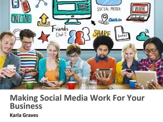 Making Social Media Work For Your
Business
Karla Graves
 