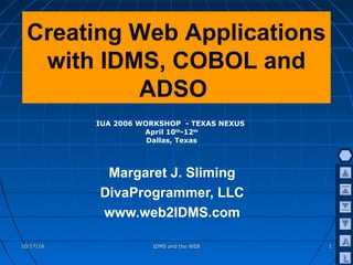 LL
AA10/17/1610/17/16 IDMS and the WEBIDMS and the WEB 11
Creating Web Applications
with IDMS, COBOL and
ADSO
Margaret J. Sliming
DivaProgrammer, LLC
www.web2IDMS.com
IUA 2006 WORKSHOP - TEXAS NEXUS
April 10th
-12th
Dallas, Texas
 