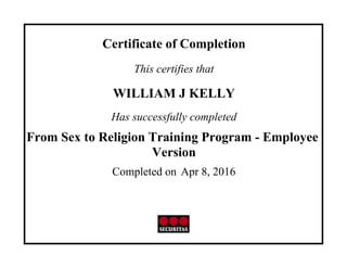 Certificate of Completion
This certifies that
WILLIAM J KELLY
Has successfully completed
From Sex to Religion Training Program - Employee
Version
Completed on Apr 8, 2016
 