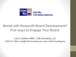 Bored with Nonprofit Board Development?
Five ways to Engage Your Board
Lisa C. Burford, MNO - LCB Consulting, LLC
(202) 271-4654 / Lisa@LCB-Consulting.org / www..LCB-Consulting.org
 