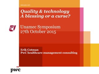 Quality & technology
A blessing or a curse?
Unamec Symposium
27th October 2015
www.pwc.com
Erik Cotman
PwC healthcare management consulting
 