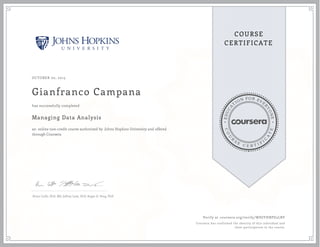 EDUCA
T
ION FOR EVE
R
YONE
CO
U
R
S
E
C E R T I F
I
C
A
TE
COURSE
CERTIFICATE
OCTOBER 02, 2015
Gianfranco Campana
Managing Data Analysis
an online non-credit course authorized by Johns Hopkins University and offered
through Coursera
has successfully completed
Brian Caffo, PhD, MS, Jeffrey Leek, PhD, Roger D. Peng, PhD
Verify at coursera.org/verify/WHJYHBPD5LBY
Coursera has confirmed the identity of this individual and
their participation in the course.
 