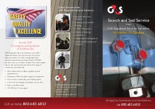 Search and Seal Service 
from 
G4S Regulated Security Solutions 
10 CFR Part 73 Compliant 
Bringing You Convenience and Cost Efficiency 
SAFETY 
QUALITY 
EXCELLENCE 
Access G4S 
for integrity and significant 
cost efficiencies 
G4S Regulated Security Solutions now offers 
materials search and seal services to nuclear 
licensees within the USA and globally. One 
call places qualified and experienced G4S RSS 
personnel at your vendor location to ensure proper 
search and seal procedures for both transport 
containers and materials. 
• Strict adherence to safety regulations and 
requirements 
• Mandatory PPE and safety support equipment 
• Put an end to scheduling and staffing issues 
• Lower risk by keeping employees at your site 
• Enjoy cost efficiencies 
• 10 CFR Part 73 compliant 
Other Services from 
G4S Regulated Security Solutions: 
• Security Personnel 
Solutions 
• Adversary/ Controller 
Training 
• E.F.O.F. Preparation 
• Defensive Strategy 
Evaluations 
• Independent Investigations 
• Leadership Development 
Programs 
G4S Regulated Security Solutions 
1395 University Boulevard 
Jupiter, FL 33458 
800.683.6853 
cathi.menton@usa.g4s.com 
Call us today 800.683.6853 Call 800.683.6853 
 