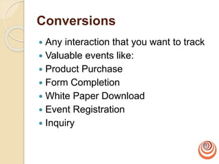 Conversions
 Any interaction that you want to track
 Valuable events like:
 Product Purchase
 Form Completion
 White Paper Download
 Event Registration
 Inquiry
 