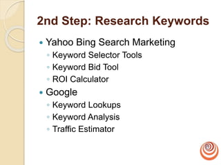 2nd Step: Research Keywords
 Yahoo Bing Search Marketing
◦ Keyword Selector Tools
◦ Keyword Bid Tool
◦ ROI Calculator
 Google
◦ Keyword Lookups
◦ Keyword Analysis
◦ Traffic Estimator
 