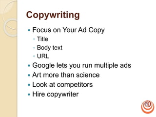 Copywriting
 Focus on Your Ad Copy
◦ Title
◦ Body text
◦ URL
 Google lets you run multiple ads
 Art more than science
 Look at competitors
 Hire copywriter
 