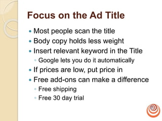 Focus on the Ad Title
 Most people scan the title
 Body copy holds less weight
 Insert relevant keyword in the Title
◦ Google lets you do it automatically
 If prices are low, put price in
 Free add-ons can make a difference
◦ Free shipping
◦ Free 30 day trial
 