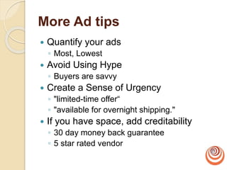 More Ad tips
 Quantify your ads
◦ Most, Lowest
 Avoid Using Hype
◦ Buyers are savvy
 Create a Sense of Urgency
◦ "limited-time offer“
◦ "available for overnight shipping."
 If you have space, add creditability
◦ 30 day money back guarantee
◦ 5 star rated vendor
 