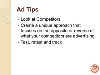 Ad Tips
 Look at Competitors
 Create a unique approach that
focuses on the opposite or reverse of
what your competitors are advertising
 Test, retest and track
 