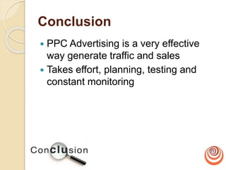 Conclusion
 PPC Advertising is a very effective
way generate traffic and sales
 Takes effort, planning, testing and
constant monitoring
 