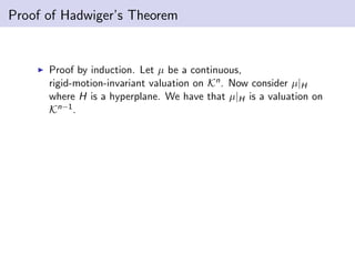 Proof of Hadwiger’s Theorem
Proof by induction. Let µ be a continuous,
rigid-motion-invariant valuation on Kn. Now consider µ|H
where H is a hyperplane. We have that µ|H is a valuation on
Kn−1.
 