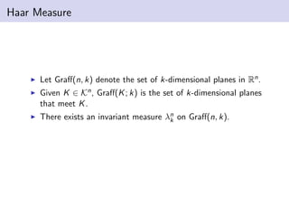 Haar Measure
Let Graﬀ(n, k) denote the set of k-dimensional planes in Rn.
Given K ∈ Kn, Graﬀ(K; k) is the set of k-dimensional planes
that meet K.
There exists an invariant measure λn
k on Graﬀ(n, k).
 