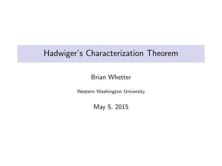 Hadwiger’s Characterization Theorem
Brian Whetter
Western Washington University
May 5, 2015
 