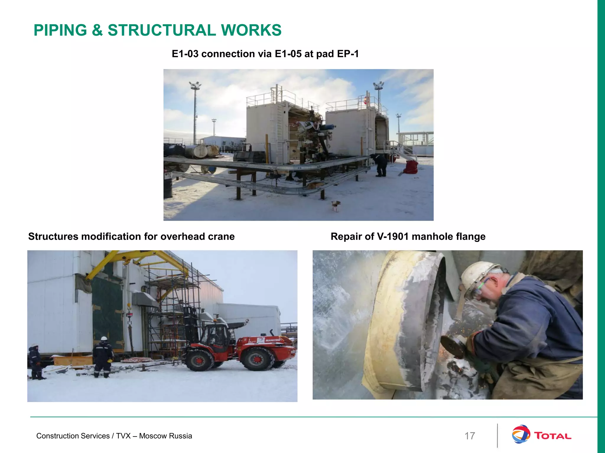 PIPING & STRUCTURAL WORKS
17
E1-03 connection via E1-05 at pad EP-1
Construction Services / TVX – Moscow Russia
Structures modification for overhead crane Repair of V-1901 manhole flange
 