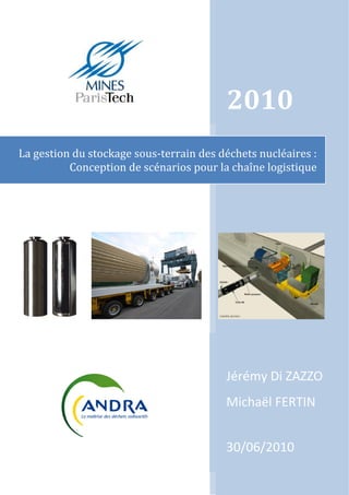 
   
2010 
La gestion du stockage sous‐terrain des déchets nucléaires : 
Conception de scénarios pour la chaîne logistique 
Jérémy Di ZAZZO 
Michaël FERTIN 
      
30/06/2010 
 
