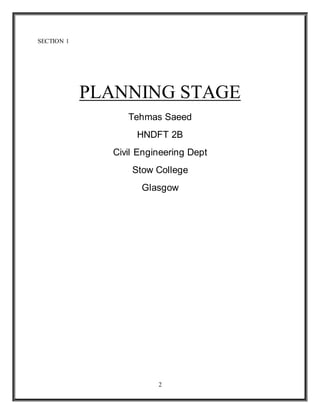 2
SECTION 1
PLANNING STAGE
Tehmas Saeed
HNDFT 2B
Civil Engineering Dept
Stow College
Glasgow
 