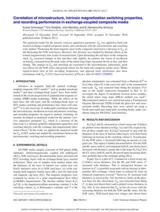 Correlation of microstructure, intrinsic magnetization switching properties,
and recording performance in exchange-coupled composite media
Kumar Srinivasan,a)
Eric Roddick, John Mardinly, and B. Ramamurthy Acharya
Western Digital, 1710 Automation Parkway, San Jose, California 95131, USA
(Presented 15 November 2010; received 24 September 2010; accepted 25 November 2010;
published online 30 March 2011)
The analytical model for the intrinsic coercive squareness parameter, SÃ
int was applied to hard–soft
stacked exchange-coupled composite media, and correlations with the microstructure and switching
were studied. Thickening the hard magnetic layer in the composite stack led to a decrease in SÃ
int, as
did thickening the NiW seed layers. However, this decrease was masked by thermal effects at the
normal magnetometry time-scales of measurement. Upon thickening the soft layer in the composite
stack, SÃ
int increased sharply at ﬁrst and then only slightly. In contrast, the extent of incoherent
switching, estimated from the peak value of the minor loop slope, increased slowly at ﬁrst, and then
sharply. The changes in SÃ
int and switching are correlated to the microstructure, particularly, grain
size effects for the NiW series and growth effects for the hard–soft composite media series. Media
signal-to-noise ratio at low recording frequencies, and adjacent track interference also show
correlations with SÃ
int. VC 2011 American Institute of Physics. [doi:10.1063/1.3556899]
I. INTRODUCTION
Advances in magnetic hard-soft stacked exchange-
coupled composite (ECC) media1,2
such as graded anisotropy
media3,4
and dual exchange-break layers5
have been instru-
mental in the recent progression of perpendicular magnetic re-
cording (PMR) media technology. While the effects of the
hard layer, the soft layer, and the exchange-break layer on
ECC media switching and performance have been well stud-
ied,6–8
it is also necessary to understand correlations between
the microstructure, incoherent reversal and intrinsic switching,
and recording properties. In regard to intrinsic switching, we
recently developed an analytical model for the intrinsic coer-
cive squareness parameter SÃ
int, which is a measure of the
time-scale (i.e. thermal agitation) independent squareness, and
correlates directly with the exchange and magnetostatic inter-
action effects.9
In this work, we applied the analytical model
for SÃ
int to ECC media and studied the correlations between the
microstructure, switching and recording properties.
II. EXPERIMENTAL DETAILS
All PMR media samples consisted of NiP plated AlMg
substrates, antiferromagnetically coupled soft underlayers
(SUL), NiW seed layers, Ru intermediate layers and hard-soft
ECC recording layers with an exchange-break layer inserted
in-between. Three sets of samples were studied where only
the thickness of the layer of interest was varied (rest was
ﬁxed): thickness series in (i) NiW seed layer, (ii) oxide con-
taining hard magnetic bottom layer (BL), and (iii) non-oxide
soft magnetic cap layer (CL). The magnetic properties were
evaluated by means of a polar magnetooptical Kerr effect
(p-MOKE) magnetometer. The thermal stability factor KuV/
kBT (Ku is the magnetocrystalline anisotropy constant, V is the
switching volume, kB is Boltzmann’s constant, and T is the
absolute temperature) was estimated from a Sharrock ﬁt10
to
Hc(t) data, where Hc is the coercivity and t is the measurement
time-scale. SÃ
int was extracted from ﬁtting the dynamic S*(t)
data to the model expression formulated in Ref. 9. To
investigate the degree of incoherent reversal across samples,
the initial minor loop slope (IMLS) method was used11
.
Microstructural analysis was carried out using a Transmission
Electron Microscope (TEM) in both the plan-view and cross-
sectional modes. Recording tests were carried out using a
Guzik spin-stand and single-pole recording heads, under con-
ditions setup for 500 Gb/in2
areal densities.
III. RESULTS AND DISCUSSION
KuV/kBT and Hc measured at a ﬁxed sweep rate (5 kOe/s)
are plotted versus thickness in Figs. 1(a) and 1(b), respectively.
For all three sample sets, KuV/kBT increased in step with the
thickness of the layer of interest (other layers were held ﬁxed)
following an increase in the switching volume V. In particular,
for the NiW series, V increased following an increase in core
grain size. This aspect is further discussed below. For the NiW
and BL series, both Hc and saturation ﬁeld Hs (not shown here)
increased with thickness, mostly due to the larger KuV/kBT. For
the CL series, both Hc and Hs decreased upon increasing thick-
ness, probably due to the exchange-spring effect.
Figure 2(a) is a plot of SÃ
evaluated at a ﬁxed sweep rate
(5 kOe/s) versus thickness. For the BL and NiW series, SÃ
increased with thickness. This is unexpected because an
increase in SÃ
is generally associated with an increase in inter-
granular (IG) exchange, which leads to reduced Hc from an
enhanced cooperative reversal.12
However, Hc increased with
thickness, as noted in Fig. 1(b). In order to clarify on the phys-
ical basis for this observation, SÃ
int was extracted from ﬁtting
SÃ
(t) data (not shown here) and is plotted versus thickness in
Fig. 2(b). It was observed that SÃ
int in fact decreases with the
increasing thickness for both the NiW and BL series. For the
NiW series, TEM based plan-view images (not shown here)a)
Electronic mail: kumar.srinivasan@wdc.com.
0021-8979/2011/109(7)/07B734/3/$30.00 VC 2011 American Institute of Physics109, 07B734-1
JOURNAL OF APPLIED PHYSICS 109, 07B734 (2011)
Author complimentary copy. Redistribution subject to AIP license or copyright, see http://jap.aip.org/jap/copyright.jsp
 
