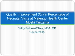 Cathy Rehfus-Wilsek, MBA, MD
1-June-2015
Quality Improvement (QI) in Percentage of
Neonatal Visits at Majengo Health Center
Moshi Tanzania
 