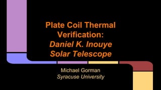 Plate Coil Thermal
Verification:
Daniel K. Inouye
Solar Telescope
Michael Gorman
Syracuse University
 