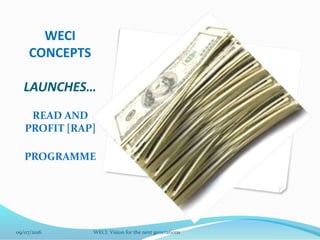 WECI
CONCEPTS
LAUNCHES…
READ AND
PROFIT [RAP]
PROGRAMME
09/07/2016 WECI: Vision for the next generations
 