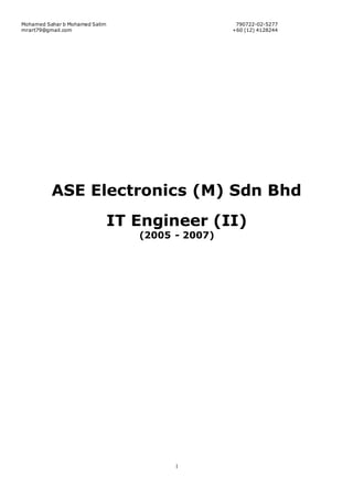 Mohamed Sahar b Mohamed Salim 790722-02-5277
mrart79@gmail.com +60 (12) 4128244
1
ASE Electronics (M) Sdn Bhd
IT Engineer (II)
(2005 - 2007)
 