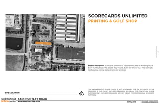 6334 HUNTLEY ROAD
WORTHINGTON | FEE-01-16
1
1902N.HighSt.• Columbus,OH43201
www.theneighborhooddesigncenter.orgAPRIL 2016
SITE LOCATION
SCORECARDS UNLIMITED
PRINTING  GOLF SHOP
*THE NEIGHBORHOOD DESIGN CENTER IS NOT RESPONSIBLE FOR THE ACCURACY OF THE
DRAWINGS IN THIS PACKET. INCLUDED DRAWINGS ARE MEANT FOR CONCEPTUAL DESIGN
PURPOSES ONLY. INCLUDED DRAWINGS ARE NOT MEANT FOR PROFESSIONAL SCHEMATIC
PURPOSES.
Project Description: Scorecards Unlimited is a business located in Worthington, at
6334 Huntley Road. The project may include, but is not limited to, a new paint job,
landscaping, awning replacement, and windows.
 