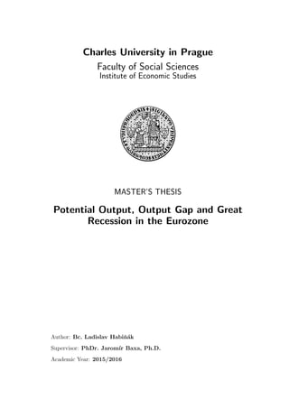 Charles University in Prague
Faculty of Social Sciences
Institute of Economic Studies
MASTER’S THESIS
Potential Output, Output Gap and Great
Recession in the Eurozone
Author: Bc. Ladislav Habiˇn´ak
Supervisor: PhDr. Jarom´ır Baxa, Ph.D.
Academic Year: 2015/2016
 
