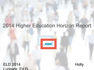 2014 Higher Education Horizon Report
ELD 2014 Holly
 