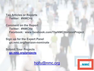 Tag Articles or Reports
Twitter: #NMCHz
Comment on the Report
Twitter: #NMCHz
Facebook: www.facebook.com/TheNMCHorizonProject
Sign up for the Expert Panel
go.nmc.org/horizon-nominate
Submit Your Projects
go.nmc.org/projects
holly@nmc.org
 