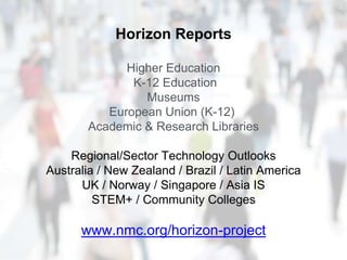 Horizon Reports
Higher Education
K-12 Education
Museums
European Union (K-12)
Academic & Research Libraries
Regional/Sector Technology Outlooks
Australia / New Zealand / Brazil / Latin America
UK / Norway / Singapore / Asia IS
STEM+ / Community Colleges
www.nmc.org/horizon-project
 