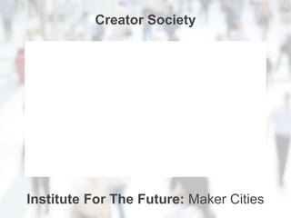 Institute For The Future: Maker Cities
Creator Society
 