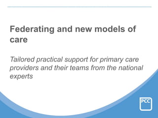 Federating and new models of
care
Tailored practical support for primary care
providers and their teams from the national
experts
 