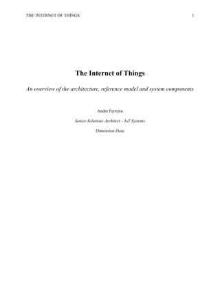 THE INTERNET OF THINGS 1
The Internet of Things
An overview of the architecture, reference model and system components
Andre Ferreira
Senior Solutions Architect – IoT Systems
Dimension Data
 