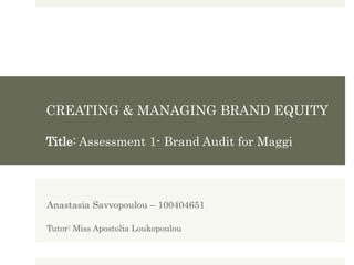 CREATING & MANAGING BRAND EQUITY
Title: Assessment 1- Brand Audit for Maggi
Anastasia Savvopoulou – 100404651
Tutor: Miss Apostolia Loukopoulou
 