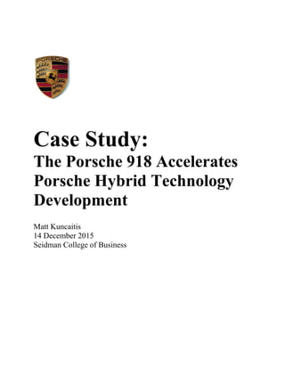 Case Study:
The Porsche 918 Accelerates
Porsche Hybrid Technology
Development
Matt Kuncaitis
14 December 2015
Seidman College of Business
 
