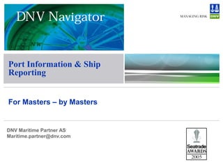 Port Information & Ship
Reporting
For Masters – by Masters
DNV Maritime Partner AS
Maritime.partner@dnv.com
 