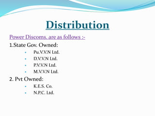 Distribution
Power Discoms. are as follows :-
1.State Gov. Owned:
 Pu.V.V.N Ltd.
 D.V.V.N Ltd.
 P.V.V.N Ltd.
 M.V.V.N Ltd.
2. Pvt Owned:
 K.E.S. Co.
 N.P.C. Ltd.
 