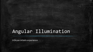 Angular Illumination
A BryanArbelo experience
 