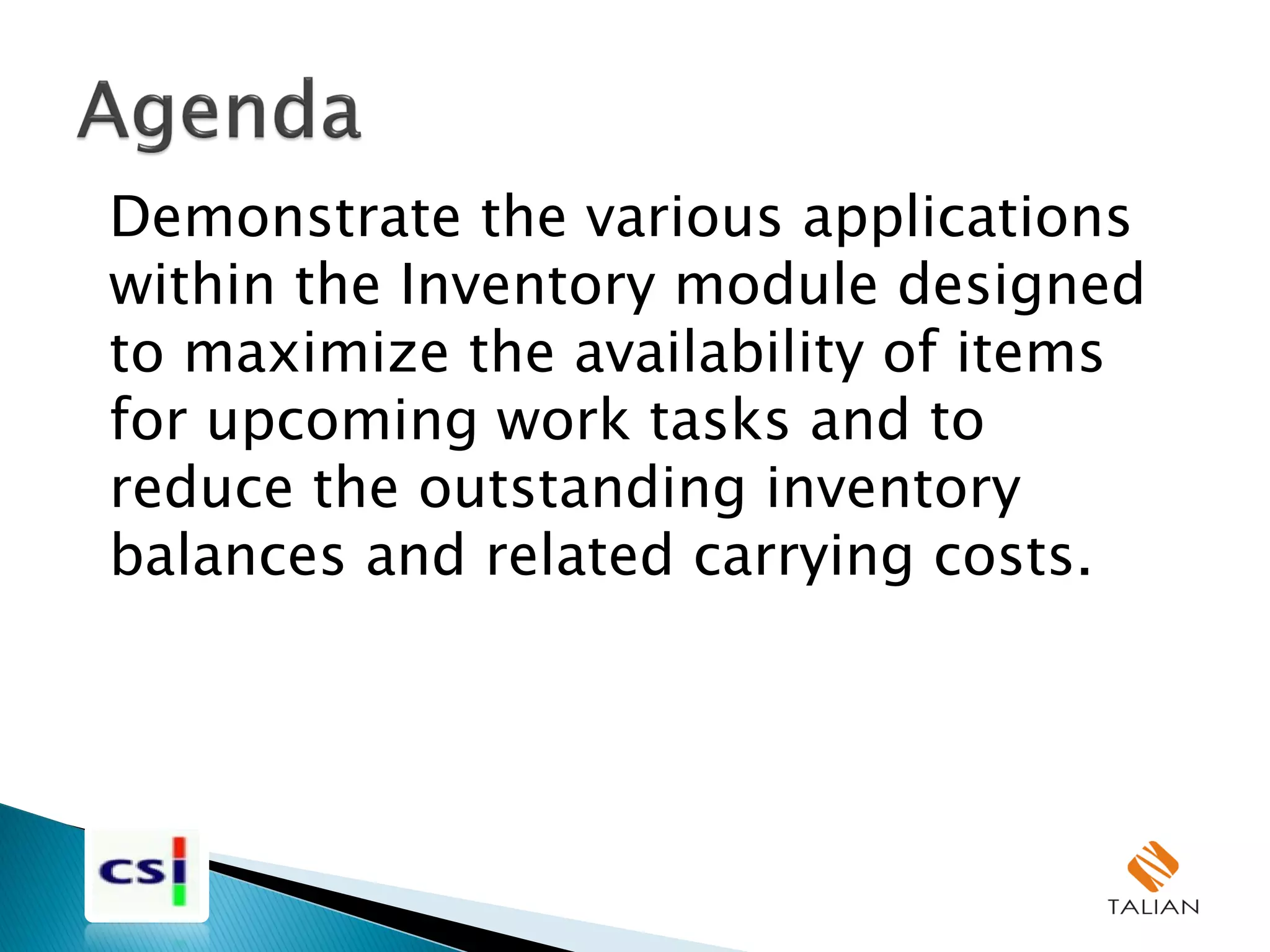 Demonstrate the various applications
within the Inventory module designed
to maximize the availability of items
for upcoming work tasks and to
reduce the outstanding inventory
balances and related carrying costs.
 