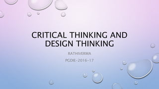 CRITICAL THINKING AND
DESIGN THINKING
RATHIVERMA
PGDIE-2016-17
 