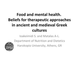 Food and mental health.
Beliefs for therapeutic approaches
in ancient and medieval Greek
cultures
Ioakeimidi S. and Matalas A-L.
Department of Nutrition and Dietetics
Harokopio University, Athens, GR
 