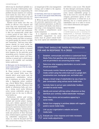 76 DISASTER RESOURCE GUIDe
continued from page 75
which may be distributed globally in a
matter of seconds. Unfortunately, tradi-
tional mass media are compounding the
problem because reporters are scanning
social media for story ideas as well as
crisis related information and may end
up publishing false information that can
trigger or exacerbate crises.
Another social media trait that can
hinder an effective crisis response and
create long term reputational issues is
the fact that while social media content
can easily be created and syndicated,
it does not automatically vanish after
a certain period of time. Once it has
been published, inaccurate information,
including rumors and false accusations,
can spread rapidly, for instance via RSS
and “retweeting”. And once mass infor-
mation sharing via social media has
begun, it cannot be stopped or undone
unless the negative content is removed
by each individual user or, as almost
never happens, by the particular social
networking service. Incorrect and dam-
aging social media content will hence
continue to spread and is unfortunately
going to be available and searchable
online indefinitely.
Q: What goes into the development of a
social media strategy so it fits the needs
of the organization?
A. Those involved in crisis manage-
ment and related fields must first
identify which social media tools the
organization’s stakeholders, includ-
ing its employees, are using. Knowing
what is happening online, establish-
ing a Social Media Policy, identifying
and engaging relevant influencers who
double as information hubs, and creat-
ing a strong social media following
across various stakeholder groups are
essential steps on the way to effective
social media use.
Furthermore, realistic goal setting,
senior management support, qualified
internal and external project manage-
ment, and a holistic approach to crisis
management that incorporates functional
areas such as operations, business continu-
ity planning, corporate communication,
IT, etc. are required. Depending on the
needs and priorities of these functional
areas, technical aspects, questions regard-
ing stakeholder management, legal
issues, etc. must be discussed and flow
into a social media strategy that serves as
an integral part of the crisis management
strategy and is linked to the organiza-
tion’s strategic goals.
Q: And finally, what must an organization
do in order to use social media effectively
once a crisis occurs?
A. While the specifics always depend on
the particular organization and a thor-
ough situational assessment, an effective
crisis response will ideally come down to
executing a crisis management strategy
that includes a comprehensive social
media component.
It is important to remember that
stakeholder engagement via social
media must be geared toward build-
ing social capital and stakeholder trust
well before a crisis occurs. This should
be done through continuously reaching
out to and fostering strong relationships
across various stakeholder groups so
that in the event of a crisis the affected
company, government agency or non-
profit organization is viewed not as an
adversary, but as a trusted partner its
stakeholders turn to in order to receive
crisis related information and support.
About the expert
Oliver S. Schmidt is the Managing Partner
of C4CS® (www.c4cs.com), a consulting firm
headquartered in Pittsburgh, Pennsylvania,
which has worked with client partners in the
Americas, Asia and Europe. For more informa-
tion contact him via email: schmidt@c4cs.com.
1	Establish, communicate and enforce a customized Social
Media Policy that specifies what employees are permitted
and not permitted to do concerning social media.
2	Determine what engaging stakeholders via social media
should accomplish.
3	Continuously monitor Internet and especially social
media content using free online tools such as google alert,
socialmention.com, touchgraph.com, and twitter alert.
4	Engage a broad range of stakeholders by way of peer-to-
peer conversation using various social media tools.
5	Carefully listen to and act upon stakeholder feedback
provided via social media.
6	Identify and connect with key online influencers so they
distribute your carefully crafted stakeholder messages.
7	Rebut false claims and accusations appearing in
social media.
8	Refrain from engaging in pointless debate with negative
posters (social media trolls).
9	Link up your organization’s website and social
media tools.
10	Evaluate your crisis response and make necessary
social media adjustments.
STEPS THAT SHOULD BE TAKEN IN PREPARATION
FOR AND IN RESPONSE TO A CRISIS
 