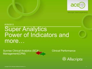 1Copyright © 2013 Allscripts Healthcare Solutions, Inc.
Super Analytics
Power of Indicators and
more…
8/28/2013
Sunrise Clinical Analytics (SCA) Clinical Performance
Management(CPM)
 