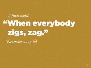 A final word:
“When everybody
zigs, zag.”
(Neumeier, 2007, ix)
7
 