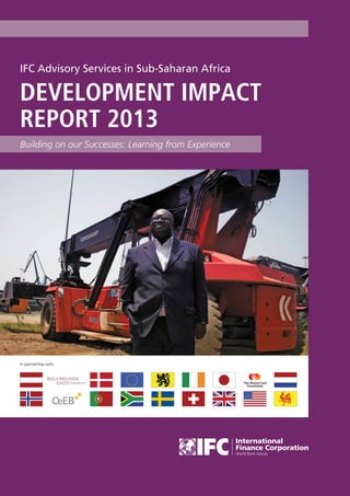 IFC Advisory Services in Sub-Saharan Africa Development Impact Report 2013 1
Development impact
Report 2013
Building on our Successes: Learning from Experience
IFC Advisory Services in Sub-Saharan Africa
In partnership with:
 