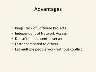 Advantages
• Keep Track of Software Projects
• Independent of Network Access
• Doesn’t need a central server
• Faster compared to others
• Let multiple people work without conflict
 